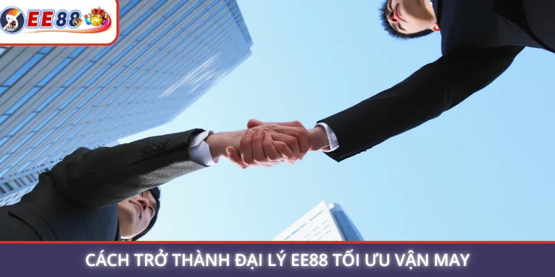 Cách trở thành đại lý EE88 tối ưu vận may